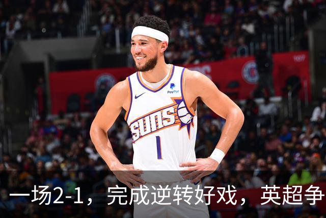 一场2-1，完成逆转好戏，英超争四格局大乱：利物浦只落后切尔西1分