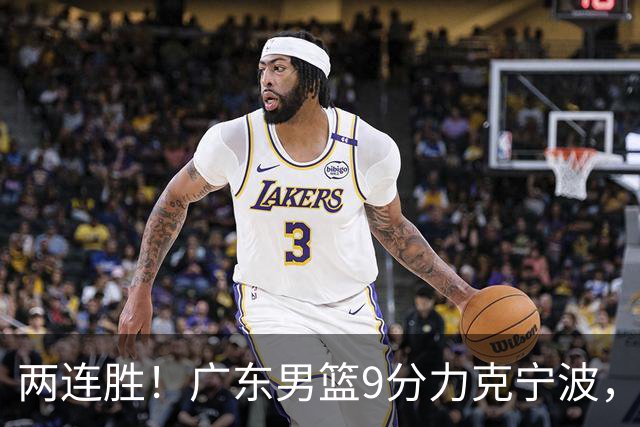 两连胜！广东男篮9分力克宁波，博日奇26+10弗格16分，胡明轩打一号位10分7助