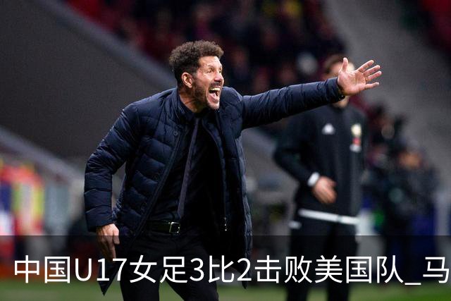 中国U17女足3比2击败美国队 马晓旭：球队太争气了！
