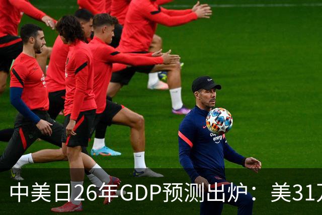 中美日26年GDP预测出炉：美31万亿，日跌破4.5万亿，中国令人意外