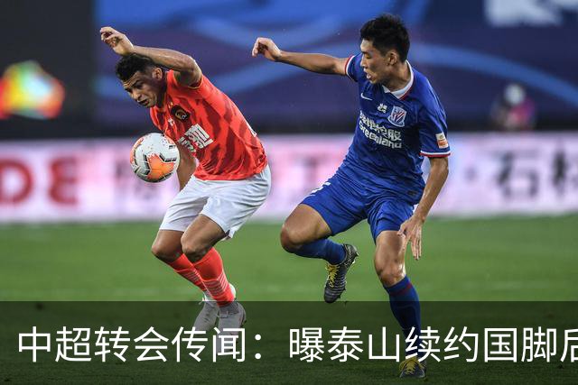 中超转会传闻：曝泰山续约国脚后卫失败，明年或自由身加盟申花