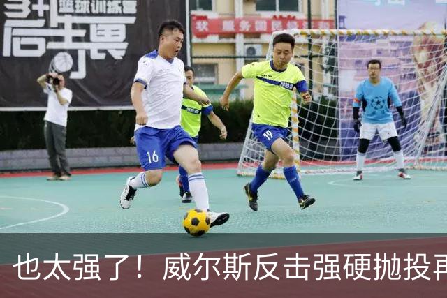 也太强了！威尔斯反击强硬抛投再进 6中6独揽16分打停老东家辽宁