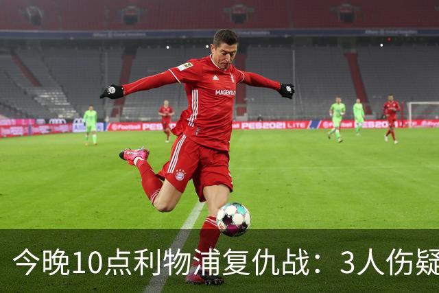 今晚10点利物浦复仇战：3人伤疑1人停赛！标王冲击英超首球