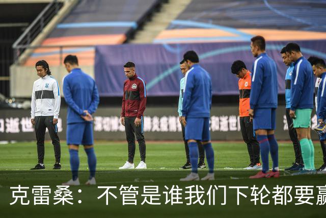 克雷桑：不管是谁我们下轮都要赢球，假设蓉城已夺冠我们也会争胜