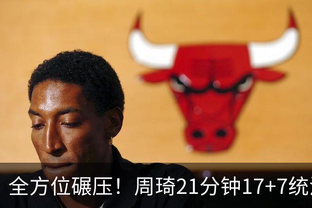 全方位碾压！周琦21分钟17+7统治禁区，布朗20+10，李楠太幸福了