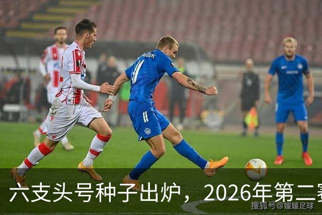 六支头号种子出炉，2026年第二赛区男足对阵揭晓