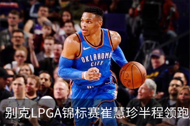 别克LPGA锦标赛崔慧珍半程领跑 殷若宁T7石昱莉T10