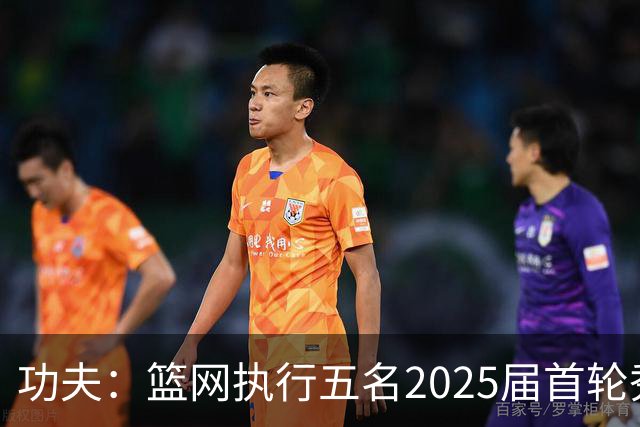 功夫：篮网执行五名2025届首轮秀第三年球队选项