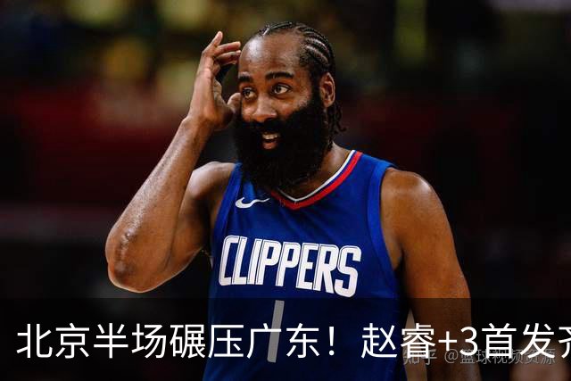北京半场碾压广东！赵睿+3首发齐爆，丘天惊喜，广东防守太差了！
