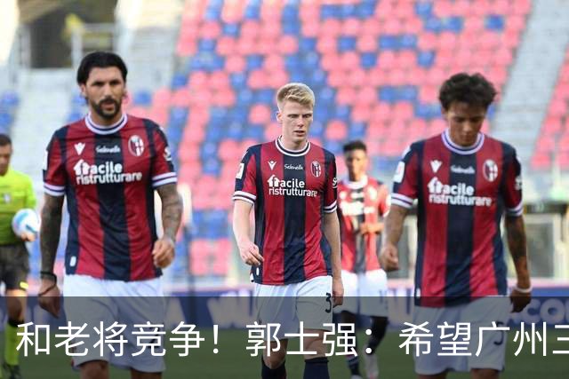 和老将竞争！郭士强：希望广州三将进12人名单