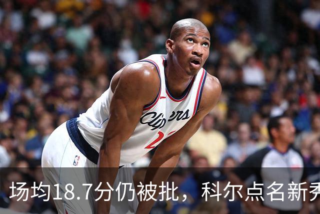 场均18.7分仍被批，科尔点名新秀弱侧防守“非常差”