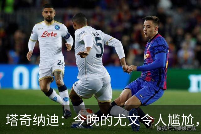 塔奇纳迪：今晚的尤文令人尴尬，斯帕莱蒂执教一年但球队没有进步