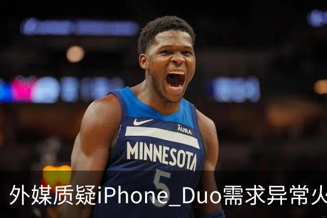 外媒质疑iPhone Duo需求异常火爆：苹果供应不足仓促上市