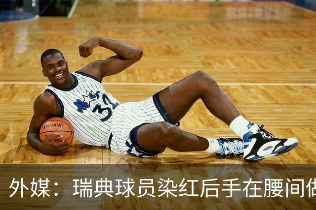 外媒：瑞典球员染红后手在腰间做不雅动作，可能被追加禁赛