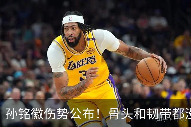 孙铭徽伤势公布！骨头和韧带都没问题，正常崴脚，恐一阶段报销