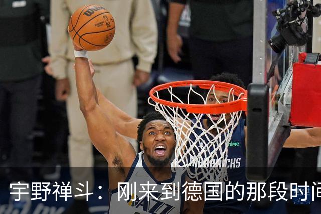 宇野禅斗：刚来到德国的那段时间很艰难；感谢主帅给我的信任