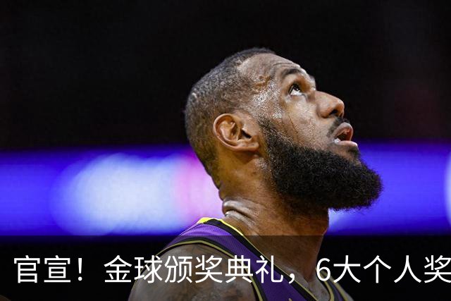 官宣！金球颁奖典礼，6大个人奖项+最佳俱乐部揭晓！金球先生诞生