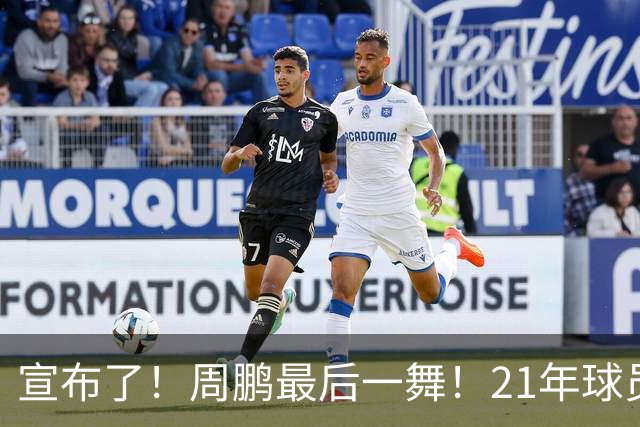 宣布了！周鹏最后一舞！21年球员生涯倒计时