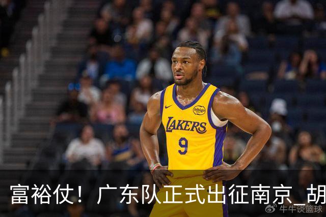 富裕仗！广东队正式出征南京 胡明轩领衔国手阵容 弗格阿祖布克在列