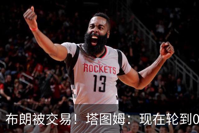布朗被交易！塔图姆：现在轮到0号成为球队的那个核心人物了