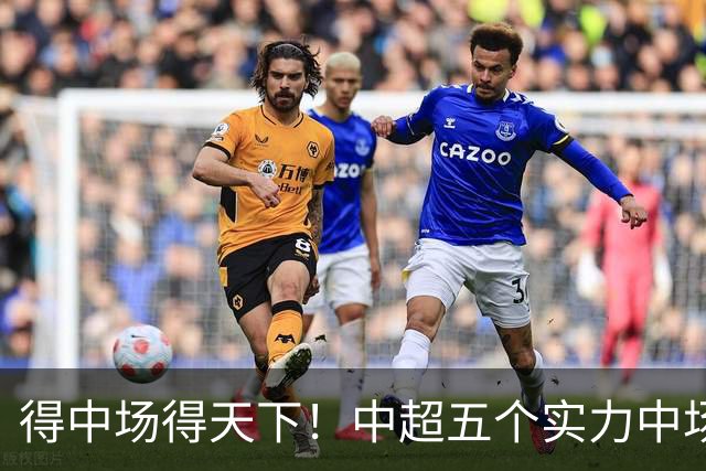 得中场得天下！中超五个实力中场都在前5名