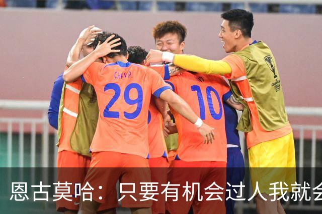 恩古莫哈：只要有机会过人我就会尝试；新帅改变了我们的心态