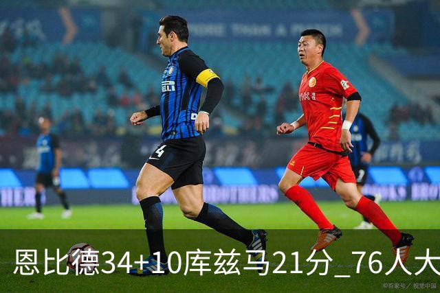 恩比德34+10库兹马21分 76人大胜送奇才五连败