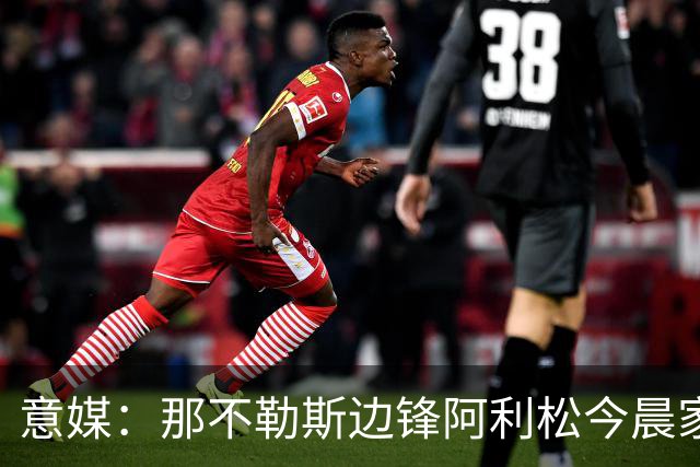 意媒：那不勒斯边锋阿利松今晨家中进贼，一块手表和珠宝首饰被盗