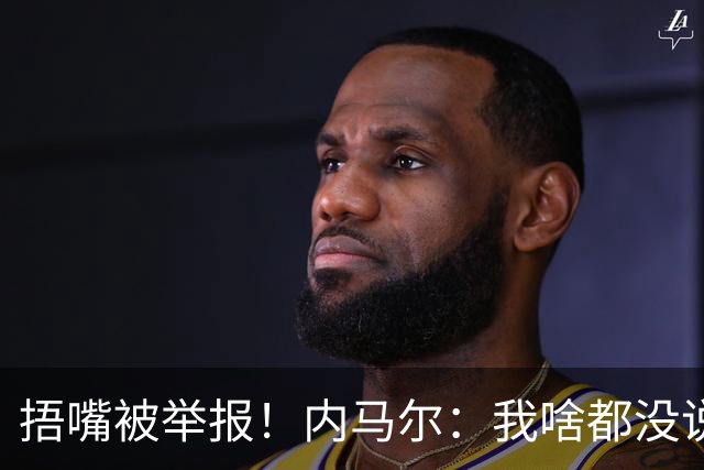 捂嘴被举报！内马尔：我啥都没说，这是最卑鄙的伎俩，会找他算账