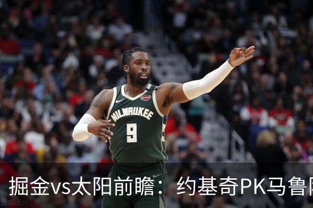 掘金vs太阳前瞻：约基奇PK马鲁阿奇连吃带拿，太阳陷流言急需布克