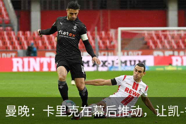 曼晚：卡里克在幕后推动，让凯-鲁尼去一线队的道路变得顺畅