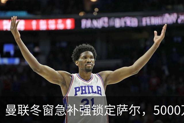 曼联冬窗急补强锁定萨尔，5000万镑抢购解进攻危机