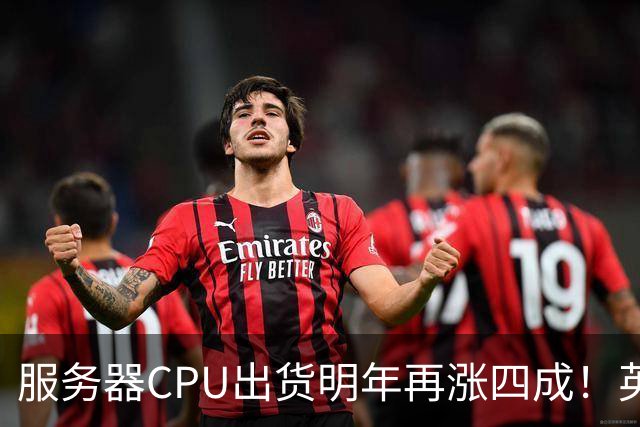 服务器CPU出货明年再涨四成！英特尔新品却还在延后