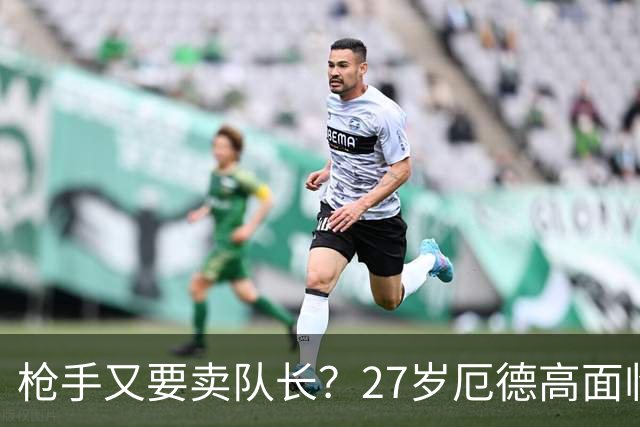 枪手又要卖队长？27岁厄德高面临续约 拜仁抛出橄榄枝