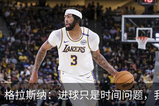 格拉斯纳：进球只是时间问题，我们现在需要保持耐心
