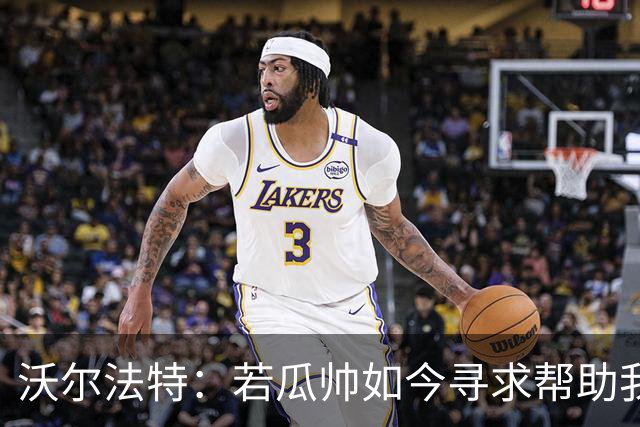 沃尔法特：若瓜帅如今寻求帮助我依然愿意帮他；我希望说服他