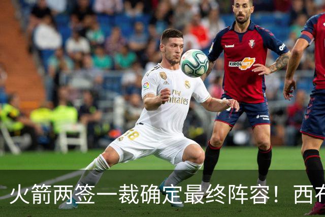 火箭两签一裁确定最终阵容！西布韦场均17.3篮板冲击卡佩拉位置