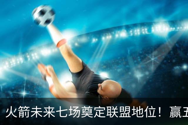 火箭未来七场奠定联盟地位！赢五场拿下森林狼雷霆，西部再无对手