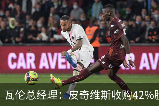瓦伦总经理：皮奇维斯收购42%股份，资金会投到球场和设施建设