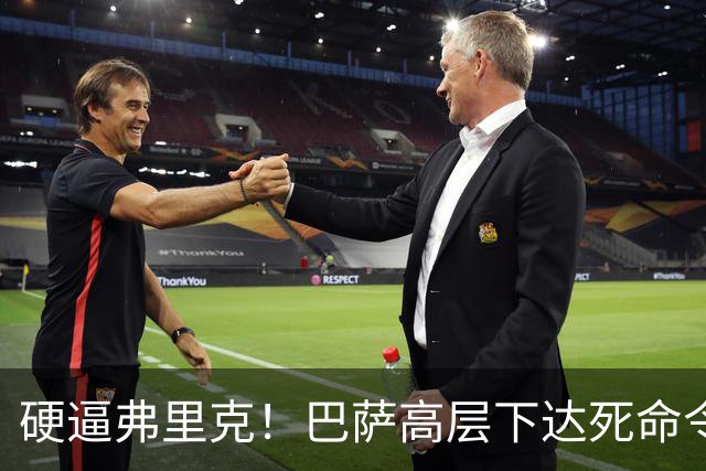 硬逼弗里克！巴萨高层下达死命令！对战大巴黎要出奇招
