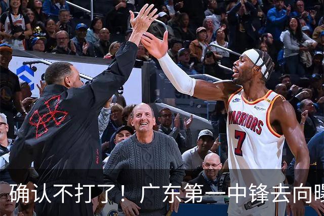确认不打了！广东第一中锋去向曝光，力保亚帅躺进总决赛！