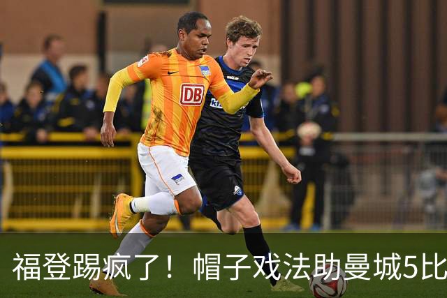 福登踢疯了！帽子戏法助曼城5比1大胜，雅典球队成背景板