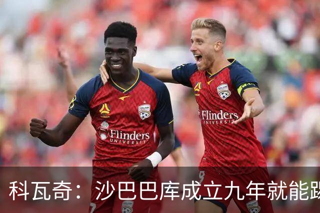 科瓦奇：沙巴巴库成立九年就能踢欧冠，说明他们做对了很多事