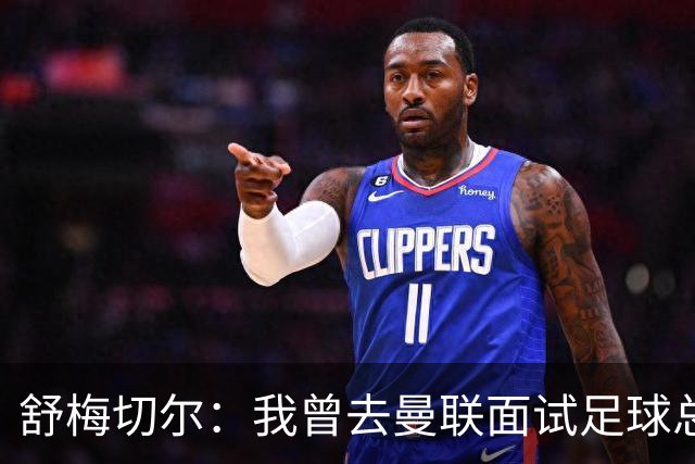 舒梅切尔：我曾去曼联面试足球总监，感觉只是在走过场