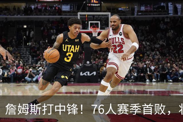 詹姆斯打中锋！76人赛季首败，状元26+8+8，我不得不承认4个事实