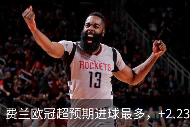 费兰欧冠超预期进球最多，+2.23居首