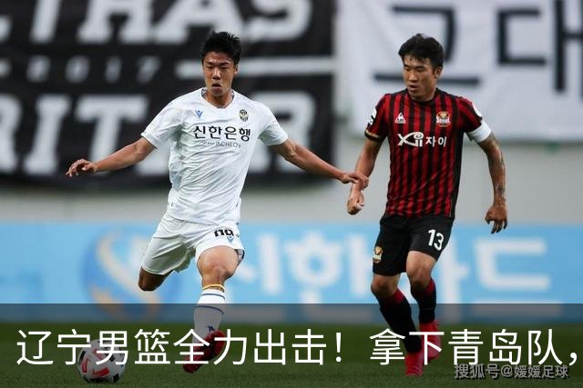 辽宁男篮全力出击！拿下青岛队，库珀对位威瑟斯庞，央视直播