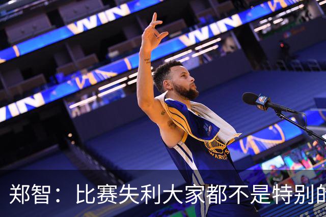 郑智：比赛失利大家都不是特别的甘心，我们要学会接受各种结果