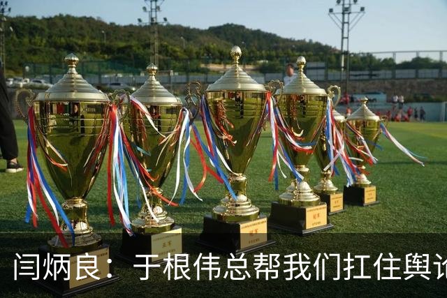 闫炳良：于根伟总帮我们扛住舆论压力 让我们放开踢 输了责任在他