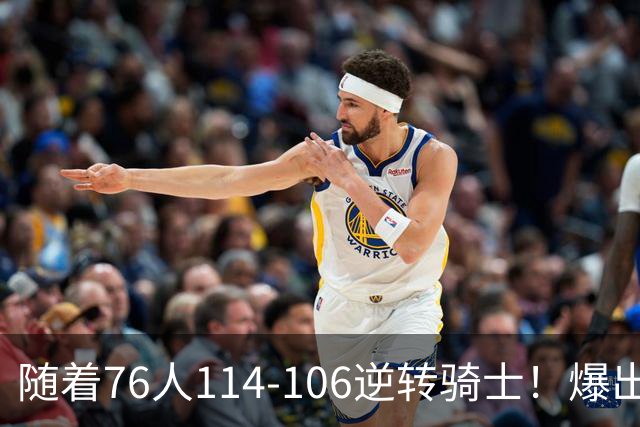 随着76人114-106逆转骑士！爆出3大意外，4个铁证，直接砸穿东部格局